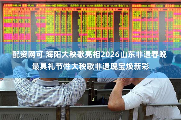 配资网可 海阳大秧歌亮相2026山东非遗春晚 最具礼节性大秧歌非遗瑰宝焕新彩
