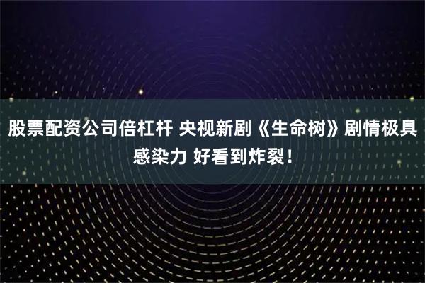 股票配资公司倍杠杆 央视新剧《生命树》剧情极具感染力 好看到炸裂！
