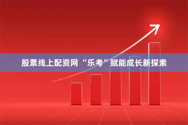 股票线上配资网 “乐考”赋能成长新探索