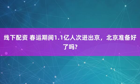 线下配资 春运期间1.1亿人次进出京，北京准备好了吗?