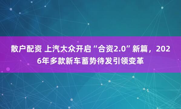 散户配资 上汽大众开启“合资2.0”新篇，2026年多款新车蓄势待发引领变革