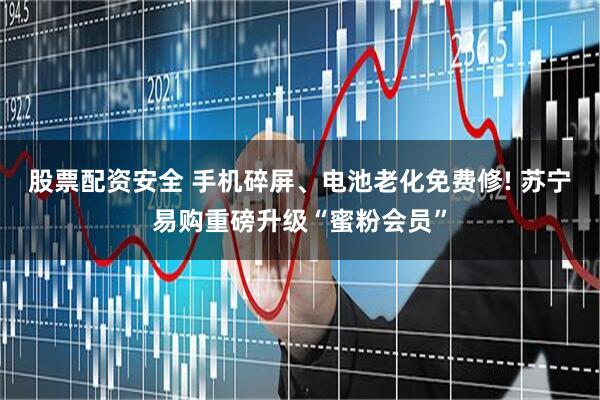股票配资安全 手机碎屏、电池老化免费修! 苏宁易购重磅升级“蜜粉会员”