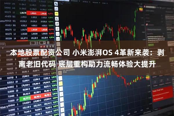 本地股票配资公司 小米澎湃OS 4革新来袭：剥离老旧代码 底层重构助力流畅体验大提升