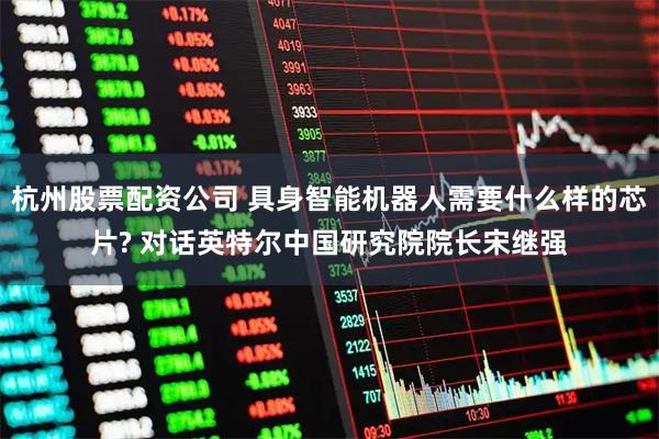 杭州股票配资公司 具身智能机器人需要什么样的芯片? 对话英特尔中国研究院院长宋继强