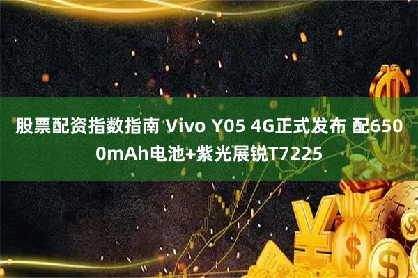 股票配资指数指南 Vivo Y05 4G正式发布 配6500mAh电池+紫光展锐T7225