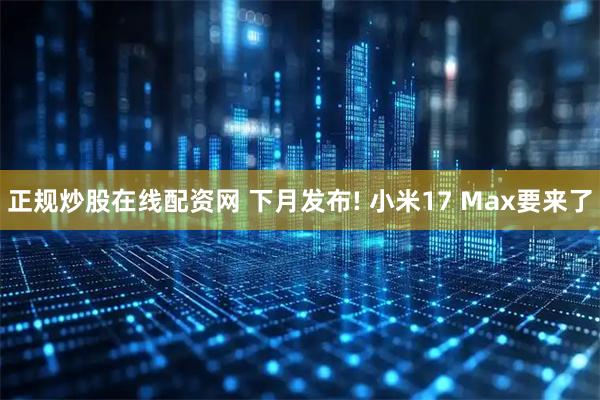 正规炒股在线配资网 下月发布! 小米17 Max要来了