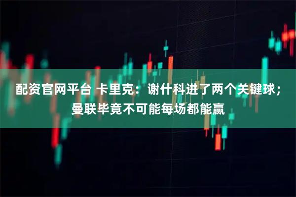 配资官网平台 卡里克：谢什科进了两个关键球；曼联毕竟不可能每场都能赢