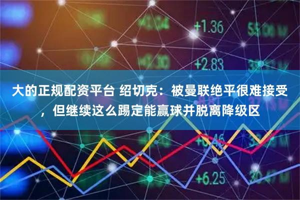 大的正规配资平台 绍切克：被曼联绝平很难接受，但继续这么踢定能赢球并脱离降级区
