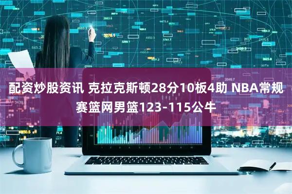 配资炒股资讯 克拉克斯顿28分10板4助 NBA常规赛篮网男篮123-115公牛