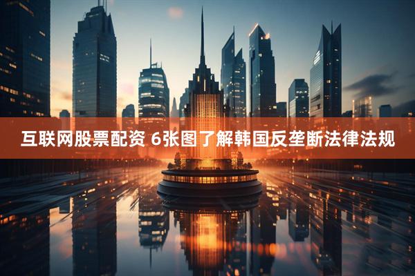 互联网股票配资 6张图了解韩国反垄断法律法规