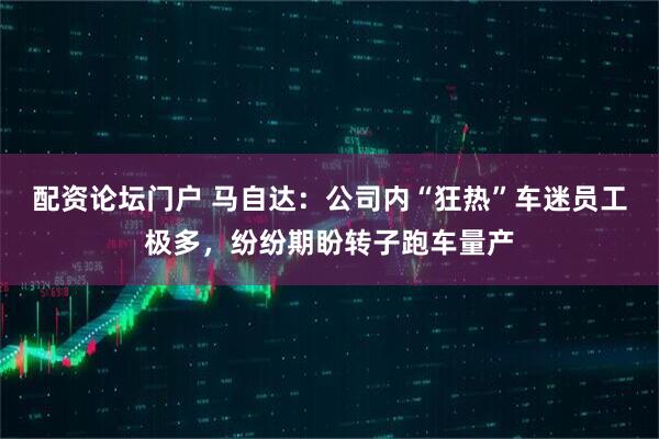 配资论坛门户 马自达：公司内“狂热”车迷员工极多，纷纷期盼转子跑车量产
