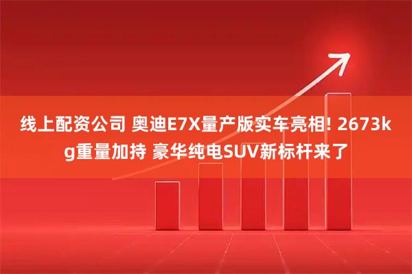 线上配资公司 奥迪E7X量产版实车亮相! 2673kg重量加持 豪华纯电SUV新标杆来了