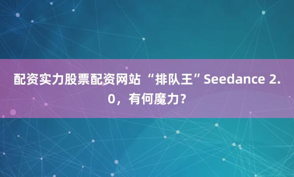 配资实力股票配资网站 “排队王”Seedance 2.0，有何魔力？