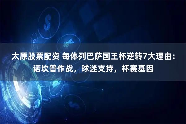 太原股票配资 每体列巴萨国王杯逆转7大理由：诺坎普作战，球迷支持，杯赛基因
