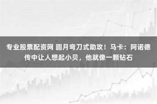 专业股票配资网 圆月弯刀式助攻！马卡：阿诺德传中让人想起小贝，他就像一颗钻石