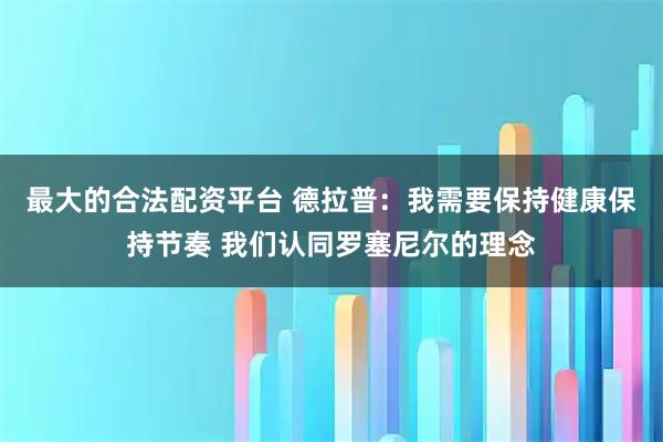 最大的合法配资平台 德拉普：我需要保持健康保持节奏 我们认同罗塞尼尔的理念