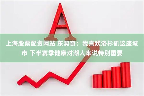 上海股票配资网站 东契奇：我喜欢洛杉矶这座城市 下半赛季健康对湖人来说特别重要
