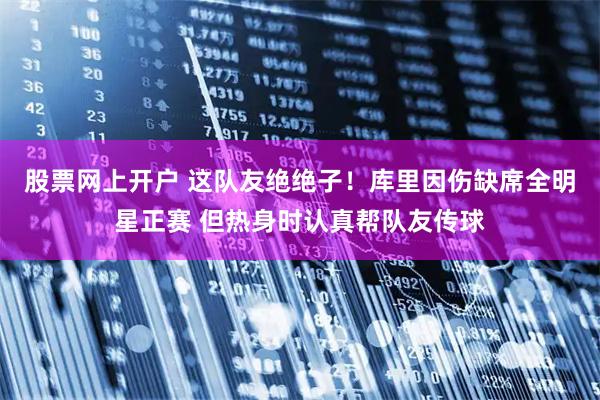 股票网上开户 这队友绝绝子！库里因伤缺席全明星正赛 但热身时认真帮队友传球