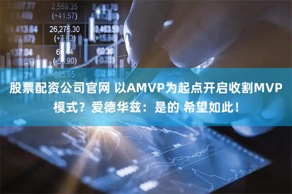 股票配资公司官网 以AMVP为起点开启收割MVP模式？爱德华兹：是的 希望如此！