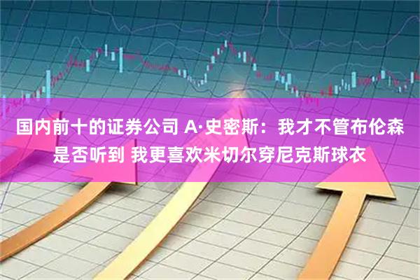 国内前十的证券公司 A·史密斯：我才不管布伦森是否听到 我更喜欢米切尔穿尼克斯球衣