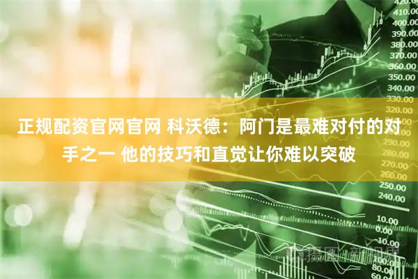 正规配资官网官网 科沃德：阿门是最难对付的对手之一 他的技巧和直觉让你难以突破