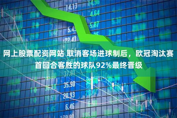 网上股票配资网站 取消客场进球制后，欧冠淘汰赛首回合客胜的球队92%最终晋级