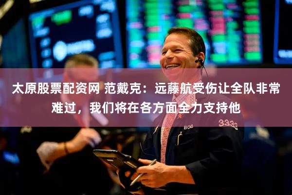 太原股票配资网 范戴克：远藤航受伤让全队非常难过，我们将在各方面全力支持他