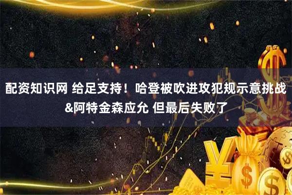 配资知识网 给足支持！哈登被吹进攻犯规示意挑战&阿特金森应允 但最后失败了