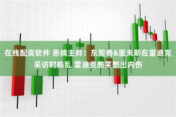 在线配资软件 恶搞主帅！东契奇&里夫斯在雷迪克采访时捣乱 雷迪克憋笑憋出内伤