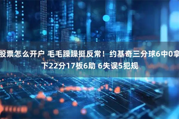 股票怎么开户 毛毛躁躁挺反常！约基奇三分球6中0拿下22分17板6助 6失误5犯规