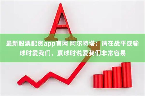 最新股票配资app官网 阿尔特塔：请在战平或输球时爱我们，赢球时说爱我们非常容易