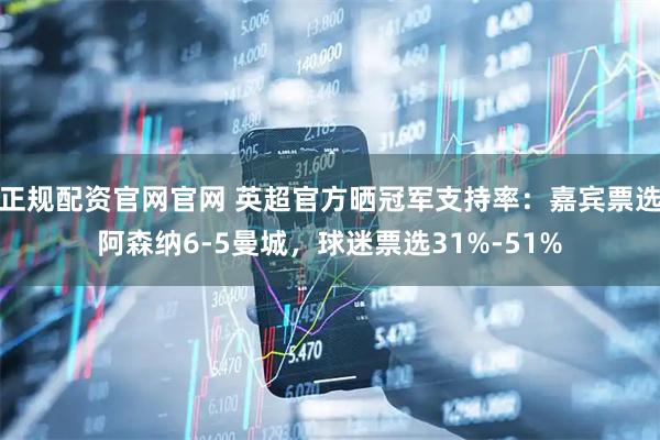 正规配资官网官网 英超官方晒冠军支持率：嘉宾票选阿森纳6-5曼城，球迷票选31%-51%