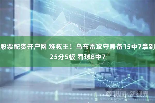 股票配资开户网 难救主！乌布雷攻守兼备15中7拿到25分5板 罚球8中7