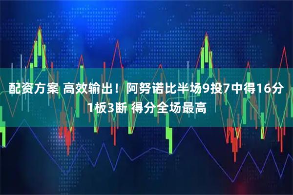 配资方案 高效输出！阿努诺比半场9投7中得16分1板3断 得分全场最高