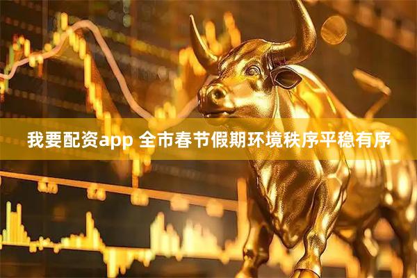 我要配资app 全市春节假期环境秩序平稳有序