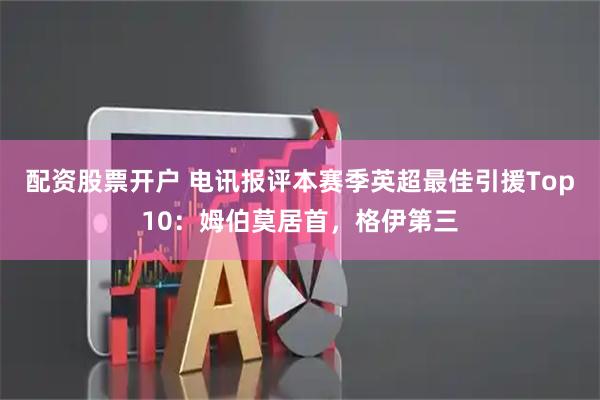 配资股票开户 电讯报评本赛季英超最佳引援Top10：姆伯莫居首，格伊第三