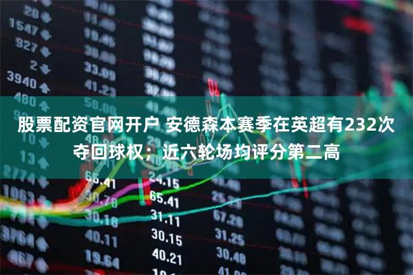 股票配资官网开户 安德森本赛季在英超有232次夺回球权；近六轮场均评分第二高