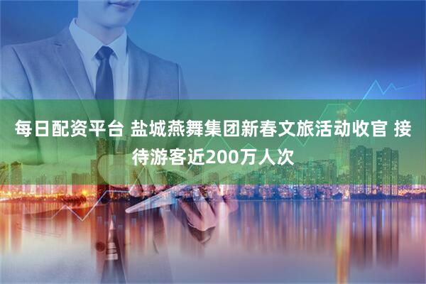 每日配资平台 盐城燕舞集团新春文旅活动收官 接待游客近200万人次