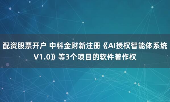 配资股票开户 中科金财新注册《AI授权智能体系统V1.0》等3个项目的软件著作权