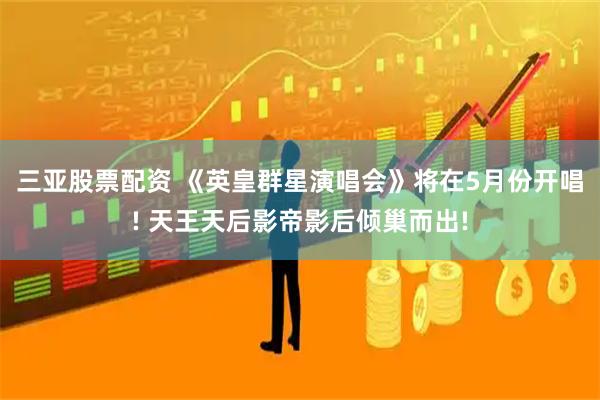 三亚股票配资 《英皇群星演唱会》将在5月份开唱! 天王天后影帝影后倾巢而出!