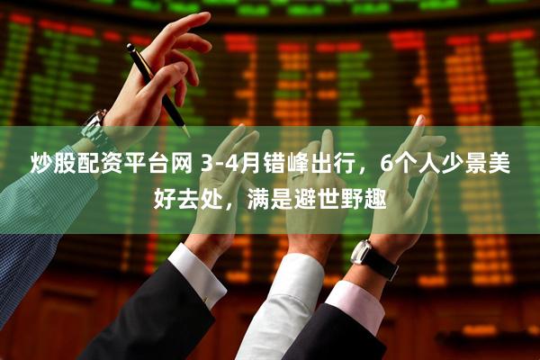 炒股配资平台网 3-4月错峰出行，6个人少景美好去处，满是避世野趣
