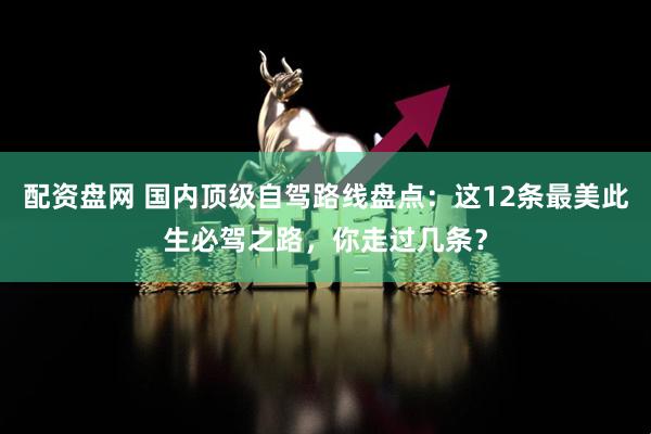 配资盘网 国内顶级自驾路线盘点：这12条最美此生必驾之路，你走过几条？