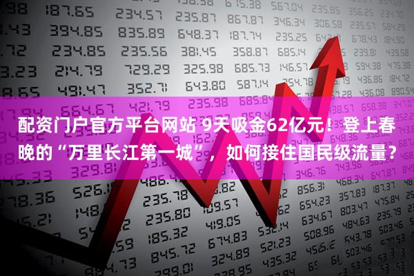 配资门户官方平台网站 9天吸金62亿元！登上春晚的“万里长江第一城”，如何接住国民级流量？