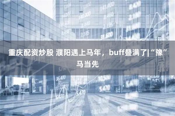 重庆配资炒股 濮阳遇上马年，buff叠满了|“豫”马当先