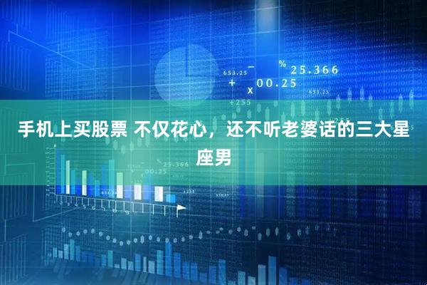 手机上买股票 不仅花心，还不听老婆话的三大星座男