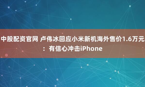 中股配资官网 卢伟冰回应小米新机海外售价1.6万元：有信心冲击iPhone
