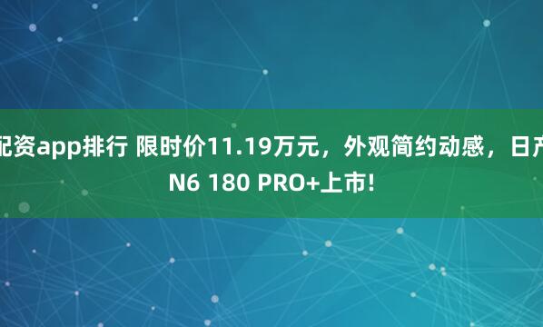 配资app排行 限时价11.19万元，外观简约动感，日产N6 180 PRO+上市!