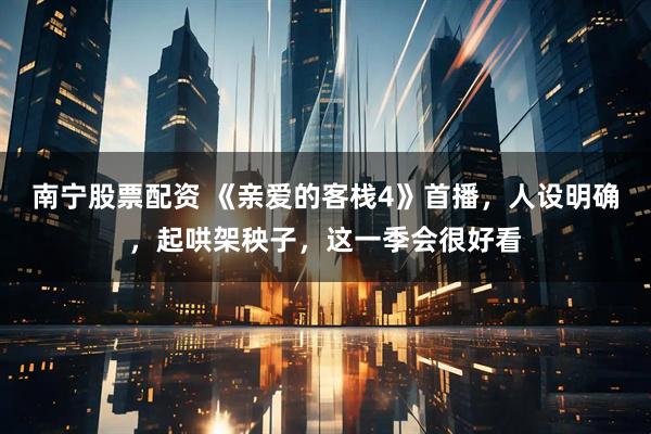 南宁股票配资 《亲爱的客栈4》首播，人设明确，起哄架秧子，这一季会很好看
