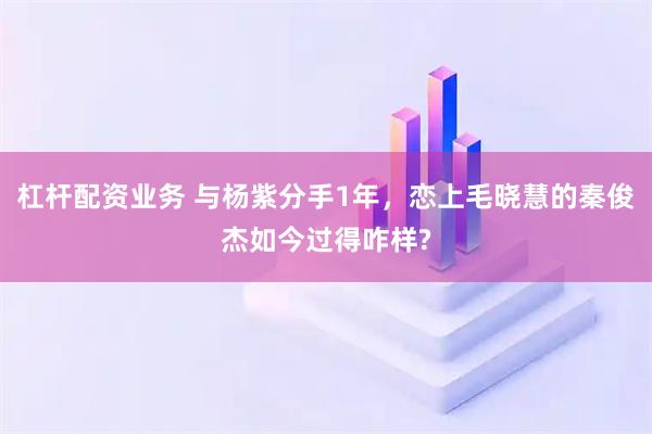 杠杆配资业务 与杨紫分手1年，恋上毛晓慧的秦俊杰如今过得咋样?