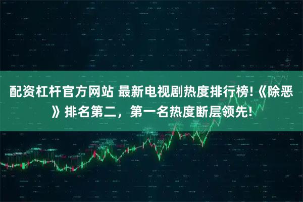 配资杠杆官方网站 最新电视剧热度排行榜!《除恶》排名第二，第一名热度断层领先!